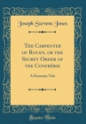 Image for The Carpenter of Rouen, or the Secret Order of the Confrerie: A Dramatic Tale (Classic Reprint)