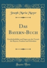 Image for Das Bayern-Buch: Geschichtsbilder und Sagen aus der Vorzeit der Bayern, Franken und Schwaben (Classic Reprint)