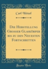 Image for Die Herstellung Grosser Glaskoerper bis zu den Neuesten Fortschritten (Classic Reprint)