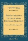 Image for Report Relative to the Alaskan Boundary Question: Victoria, B. C., 15th August, 1896 (Classic Reprint)