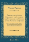 Image for Draught of an Act of Parliament for Investing the Governour and Council of the Province of Quebec: Without an Assembly of the Freeholders of the Same, With a Power of Making Laws and Ordinances for th