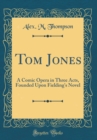 Image for Tom Jones: A Comic Opera in Three Acts, Founded Upon Fielding&#39;s Novel (Classic Reprint)
