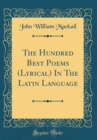 Image for The Hundred Best Poems (Lyrical) In The Latin Language (Classic Reprint)