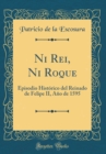 Image for Ni Rei, Ni Roque: Episodio Historico del Reinado de Felipe II, Ano de 1595 (Classic Reprint)