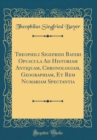 Image for Theophili Sigefridi Bayeri Opuscula Ad Historiam Antiquam, Chronologiam, Geographiam, Et Rem Numariam Spectantia (Classic Reprint)