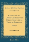 Image for Catalogue des Livres Composant la Bibliotheque de la Ville de Bordeaux: Theologie (Classic Reprint)