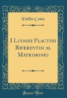 Image for I Luoghi Plautini Riferentisi al Matrimonio (Classic Reprint)