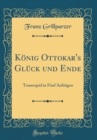 Image for Konig Ottokar&#39;s Gluck und Ende: Trauerspiel in Funf Aufzugen (Classic Reprint)