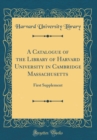 Image for A Catalogue of the Library of Harvard University in Cambridge Massachusetts: First Supplement (Classic Reprint)