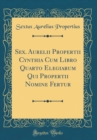 Image for Sex. Aurelii Propertii Cynthia Cum Libro Quarto Elegiarum Qui Propertii Nomine Fertur (Classic Reprint)