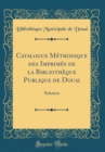 Image for Catalogue Methodique des Imprimes de la Bibliotheque Publique de Douai: Sciences (Classic Reprint)