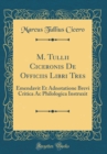 Image for M. Tullii Ciceronis De Officiis Libri Tres: Emendavit Et Adnotatione Brevi Critica Ac Philologica Instruxit (Classic Reprint)