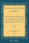 Image for Oeuvres de Francois de la Mothe le Vayer, Conseiller d&#39;Etat, &amp;C, Vol. 4: Partie I (Classic Reprint)
