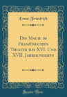 Image for Die Magie im Franzosischen Theater des XVI. Und XVII. Jahrhunderts (Classic Reprint)