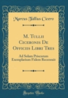 Image for M. Tullii Ciceronis De Officiis Libri Tres: Ad Solam Priscorum Exemplarium Fidem Recensuit (Classic Reprint)