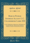 Image for Rerum Patriæ Andreae Alciati I. C. Celeberrimi Libri IIII: Ex M.S. Bibliothecæ Ambrosianæ, Ad Perillustrem Et Admodum Rev. M Patrem D. Mattheum Valerium, Cartusie Ticinensis Procuratorem (Classic Repr