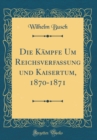 Image for Die Kampfe Um Reichsverfassung und Kaisertum, 1870-1871 (Classic Reprint)