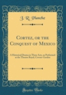 Image for Cortez, or the Conquest of Mexico: A Historical Drama in Three Acts, as Performed at the Theatre Royal, Covent-Garden (Classic Reprint)