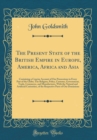 Image for The Present State of the British Empire in Europe, America, Africa and Asia: Containing a Concise Account of Our Possessions in Every Part of the Globe; The Religion, Policy, Customs, Government, Trad
