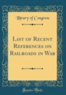 Image for List of Recent References on Railroads in War (Classic Reprint)