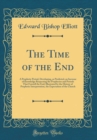 Image for The Time of the End: A Prophetic Period, Developing, as Predicted, an Increase of Knowledge Respecting the Prophecies and Periods That Foretell the End; Illustrated by the History of Prophetic Interpr
