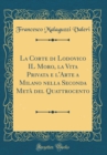 Image for La Corte di Lodovico IL Moro, la Vita Privata e l&#39;Arte a Milano nella Seconda Meta del Quattrocento (Classic Reprint)