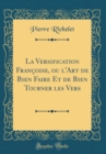 Image for La Versification Francoise, ou l&#39;Art de Bien Faire Et de Bien Tourner les Vers (Classic Reprint)