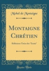 Image for Montaigne Chretien: Reflexions Tirees des &quot;Essais&quot; (Classic Reprint)
