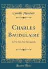 Image for Charles Baudelaire: Sa Vie, Son Art, Sa Legende (Classic Reprint)