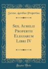 Image for Sex. Aurelii Propertii Elegiarum Libri IV (Classic Reprint)