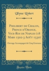Image for Philibert de Chalon, Prince d&#39;Orange, Vice-Roi de Naples (18 Mars 1502-3 Aout 1530): Ouvrage Accompagne de Cinq Gravures (Classic Reprint)