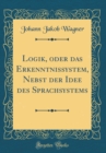 Image for Logik, oder das Erkenntnissystem, Nebst der Idee des Sprachsystems (Classic Reprint)