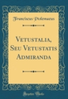 Image for Vetustalia, Seu Vetustatis Admiranda (Classic Reprint)