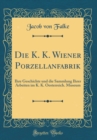 Image for Die K. K. Wiener Porzellanfabrik: Ihre Geschichte und die Sammlung Ihrer Arbeiten im K. K. Oesterreich. Museum (Classic Reprint)
