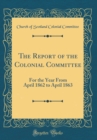 Image for The Report of the Colonial Committee: For the Year From April 1862 to April 1863 (Classic Reprint)