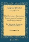 Image for Die Civitas auf Deutschem Boden bis zum Ausgange der Karolingerzeit: Ein Beitrag zur Geschichte der Deutschen Stadt (Classic Reprint)