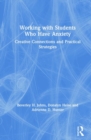 Image for Working with Students Who Have Anxiety : Creative Connections and Practical Strategies