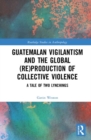 Image for Guatemalan Vigilantism and the Global (Re)Production of Collective Violence