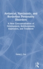 Image for Antisocial, narcissistic, and borderline personality disorders  : a new conceptualization of development, reinforcement, expression, and treatment