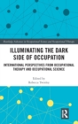 Image for Illuminating the dark side of occupation  : international perspectives from occupational therapy and occupational science