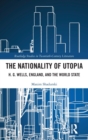 Image for The nationality of utopia  : H.G. Wells, England, and the world state