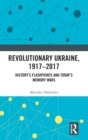 Image for Revolutionary Ukraine, 1917-2017 : History’s Flashpoints and Today’s Memory Wars