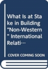 Image for What Is at Stake in Building &quot;Non-Western&quot; International Relations Theory?