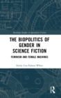 Image for The biopolitics of gender in science fiction  : feminism and female machines