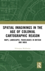 Image for Spatial imaginings in the age of colonial cartographic reason  : maps, landscapes, travelogues in Britain and India