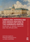 Image for Liberalism, nationalism and design reform in the Habsburg Empire  : museums of design, industry and the applied arts