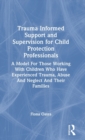 Image for Trauma informed support and supervision for child protection professionals  : a model for those working with children who have experienced trauma, abuse and neglect and their families