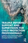 Image for Trauma informed support and supervision for child protection professionals  : a model for those working with children who have experienced trauma, abuse and neglect and their families