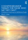 Image for Cognitive Behavior Therapy for Those Who Say They Can’t : A Workbook for Overcoming Your Self-Defeating Thoughts