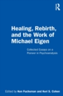 Image for Healing, rebirth and the work of Michael Eigen  : collected essays on a pioneer in psychoanalysis